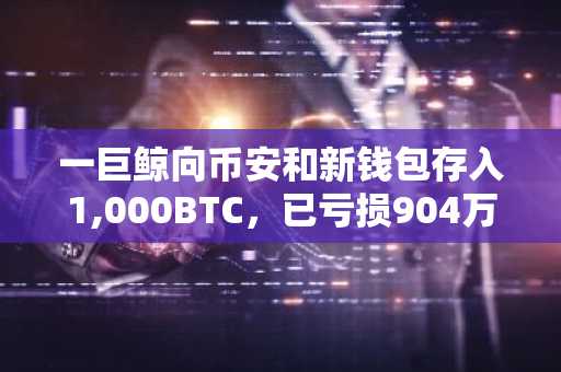 一巨鲸向币安和新钱包存入1,000BTC，已亏损904万美元