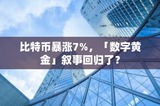 比特币暴涨7%，「数字黄金」叙事回归了？