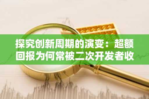 探究创新周期的演变：超额回报为何常被二次开发者收割？