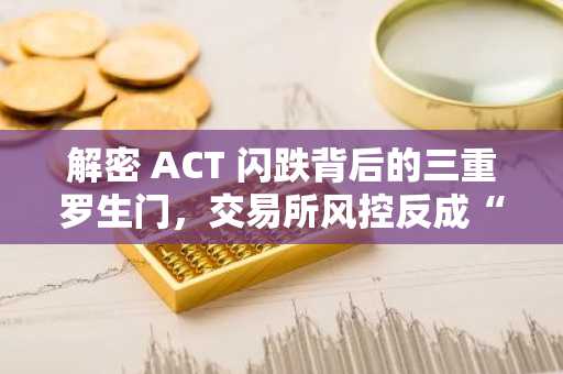 解密 ACT 闪跌背后的三重罗生门，交易所风控反成“核按钮”？
