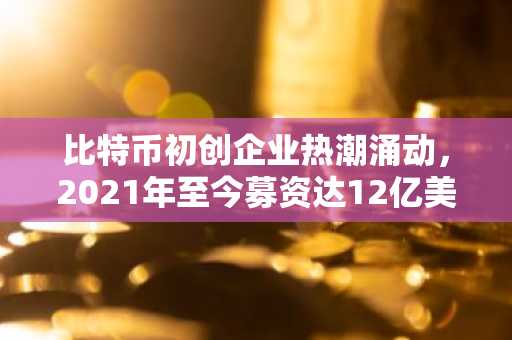 比特币初创企业热潮涌动，2021年至今募资达12亿美元