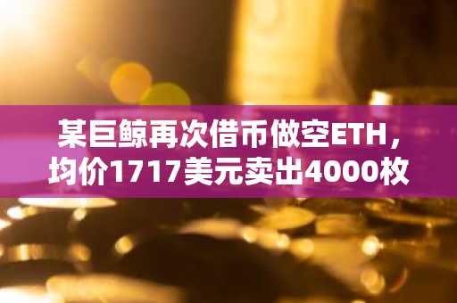 某巨鲸再次借币做空ETH，均价1717美元卖出4000枚以太坊