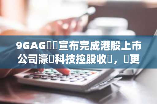 9GAG聯創宣布完成港股上市公司濠暻科技控股收購，擬更名為MemeStrategy並配置比特幣