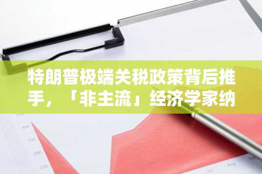 特朗普极端关税政策背后推手，「非主流」经济学家纳瓦罗