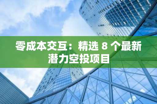零成本交互：精选 8 个最新潜力空投项目