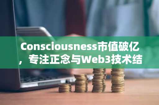 Consciousness市值破亿，专注正念与Web3技术结合