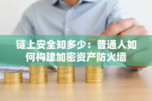 链上安全知多少：普通人如何构建加密资产防火墙