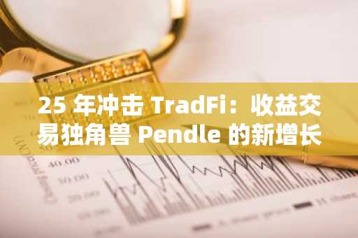 25 年冲击 TradFi：收益交易独角兽 Pendle 的新增长曲线