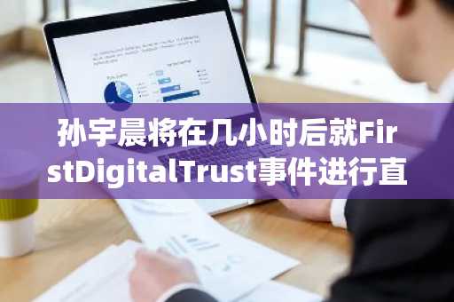 孙宇晨将在几小时后就FirstDigitalTrust事件进行直播回应