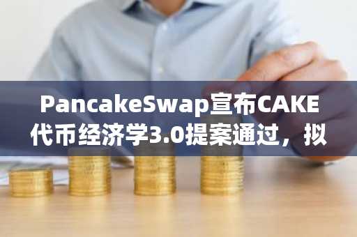 PancakeSwap宣布CAKE代币经济学3.0提案通过，拟实现约4%年度通缩