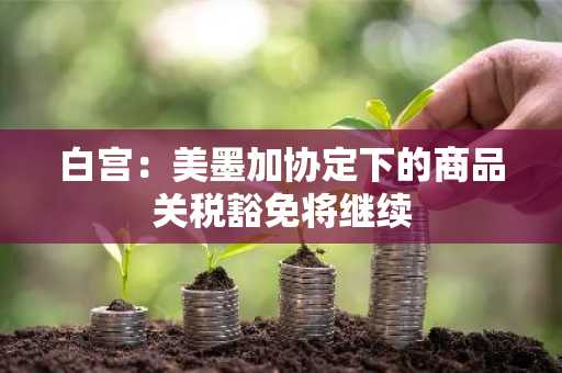 白宫：美墨加协定下的商品关税豁免将继续