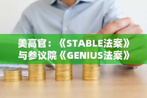 美高官：《STABLE法案》与参议院《GENIUS法案》接近一致，仅存20%的文本差异