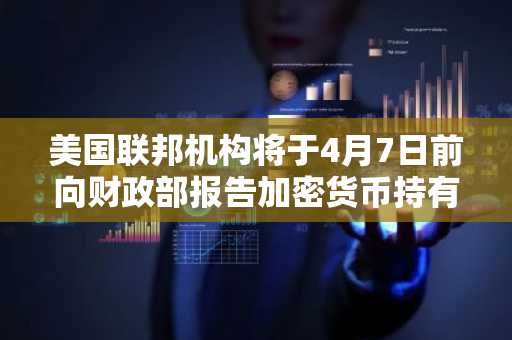 美国联邦机构将于4月7日前向财政部报告加密货币持有情况