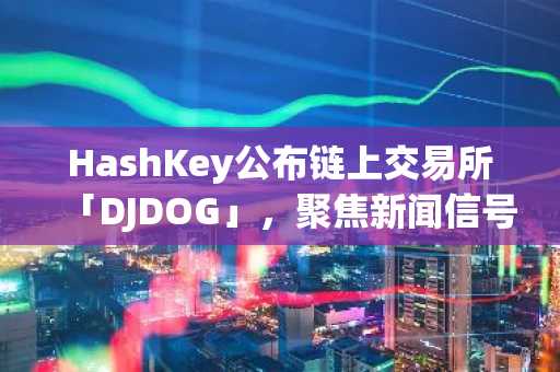 HashKey公布链上交易所「DJDOG」，聚焦新闻信号交易