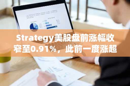 Strategy美股盘前涨幅收窄至0.91%，此前一度涨超3%