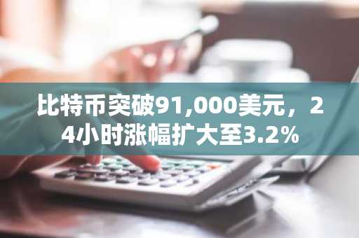 比特币突破91,000美元，24小时涨幅扩大至3.2%