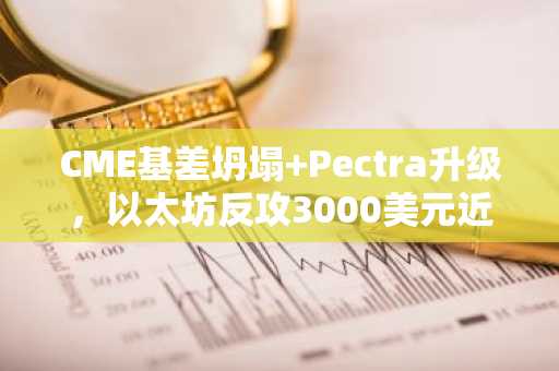 CME基差坍塌 Pectra升级，以太坊反攻3000美元近在眼前？