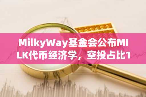 MilkyWay基金会公布MILK代币经济学，空投占比10%