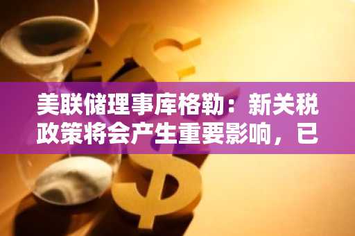 美联储理事库格勒：新关税政策将会产生重要影响，已开始看到一些价格上涨迹象