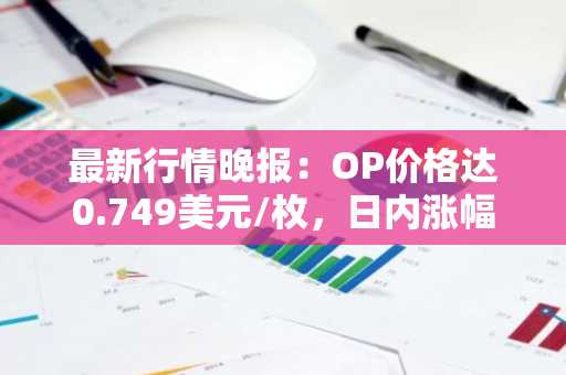 最新行情晚报：OP价格达0.749美元/枚，日内涨幅3.74%