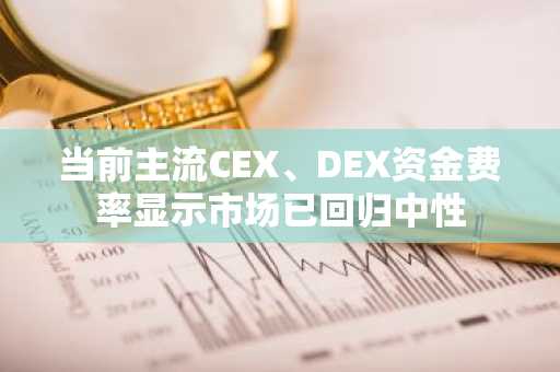 当前主流CEX、DEX资金费率显示市场已回归中性