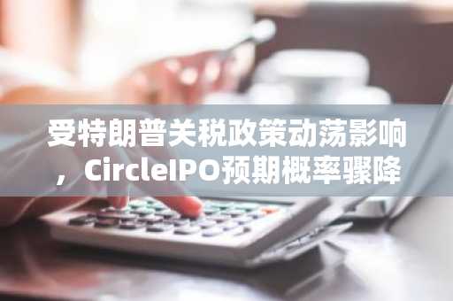受特朗普关税政策动荡影响，CircleIPO预期概率骤降