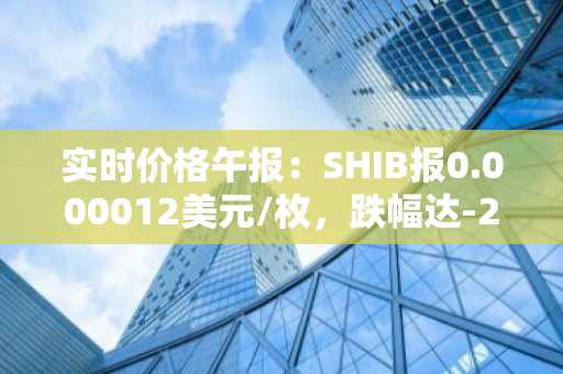 实时价格午报：SHIB报0.000012美元/枚，跌幅达-2.04%