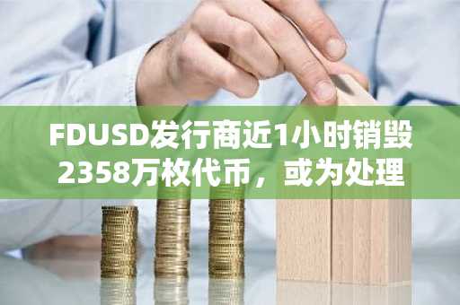 FDUSD发行商近1小时销毁2358万枚代币，或为处理赎回