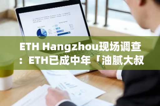 ETH Hangzhou现场调查：ETH已成中年「油腻大叔」，3年内价格无望新高？