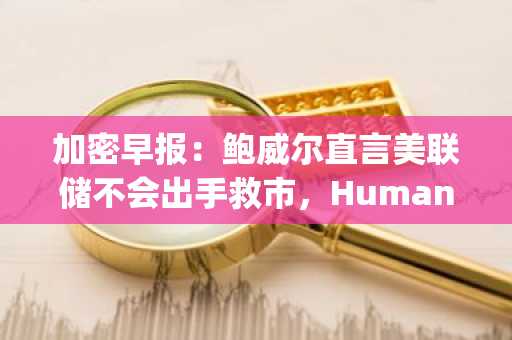 加密早报：鲍威尔直言美联储不会出手救市，Humanity Protocol 即将 TGE