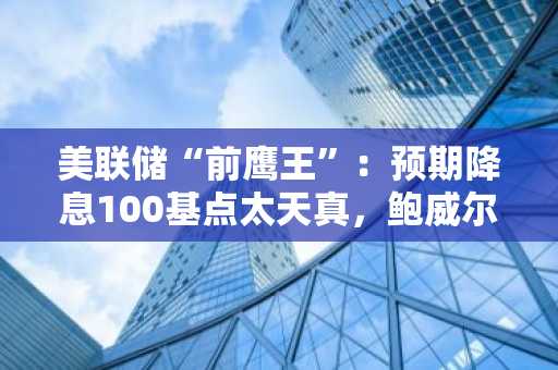 美联储“前鹰王”：预期降息100基点太天真，鲍威尔不会收拾特朗普关税烂摊子