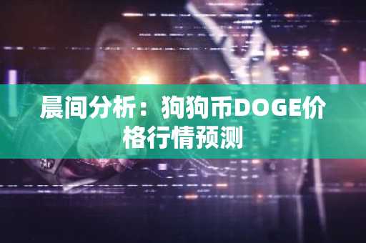 晨间分析：狗狗币DOGE价格行情预测