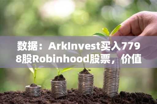 数据：ArkInvest买入7798股Robinhood股票，价值约32.8万美元