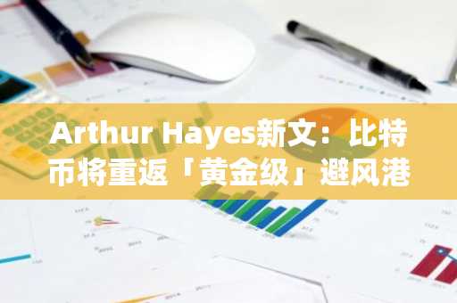 Arthur Hayes新文：比特币将重返「黄金级」避风港，山寨季或紧随其后