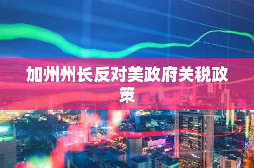 加州州长反对美政府关税政策