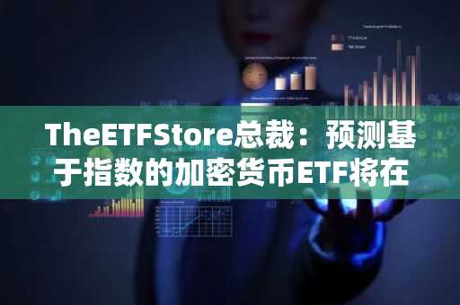 TheETFStore总裁：预测基于指数的加密货币ETF将在年底前获批