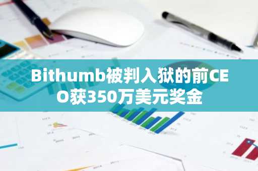 Bithumb被判入狱的前CEO获350万美元奖金