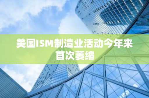 美国ISM制造业活动今年来首次萎缩