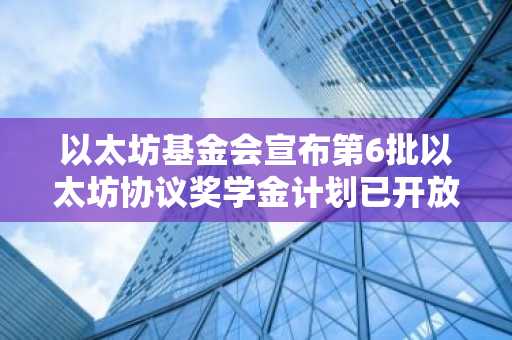 以太坊基金会宣布第6批以太坊协议奖学金计划已开放申请
