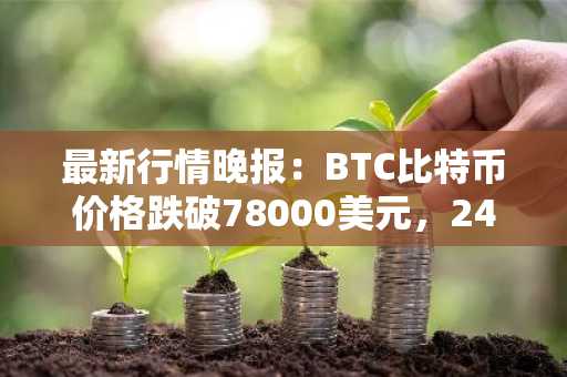 最新行情晚报：BTC比特币价格跌破78000美元，24小时跌5.573%