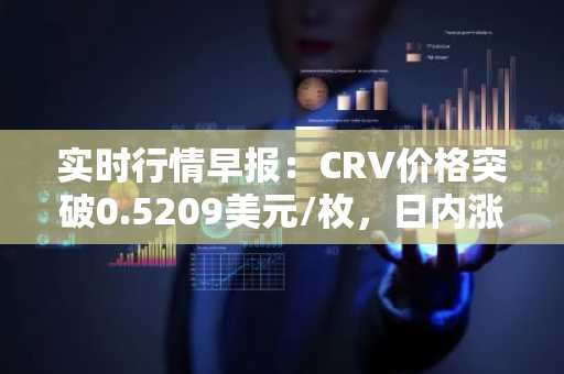 实时行情早报：CRV价格突破0.5209美元/枚，日内涨3.58%