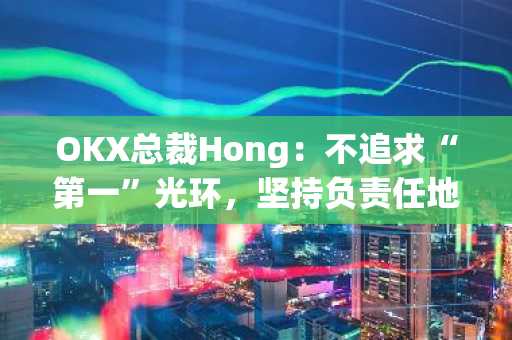 OKX总裁Hong：不追求“第一”光环，坚持负责任地引领创新