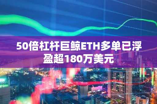 50倍杠杆巨鲸ETH多单已浮盈超180万美元