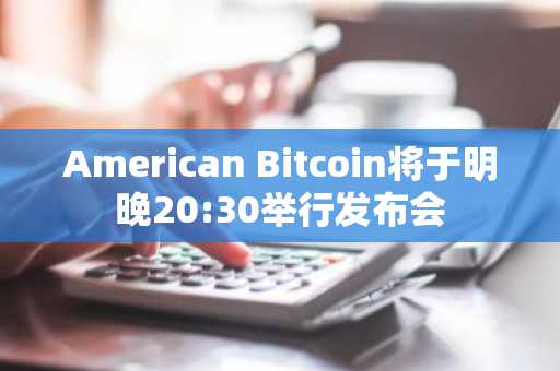 American Bitcoin将于明晚20:30举行发布会