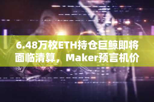 6.48万枚ETH持仓巨鲸即将面临清算，Maker预言机价格的整点更新将低于其清算价格