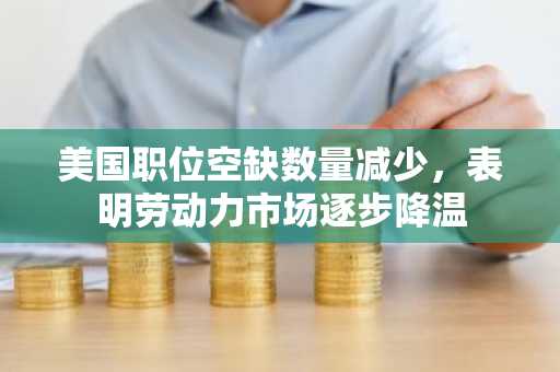 美国职位空缺数量减少，表明劳动力市场逐步降温