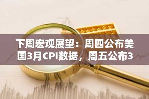 下周宏观展望：周四公布美国3月CPI数据，周五公布3月PPI数据