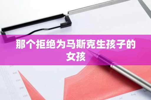 那个拒绝为马斯克生孩子的女孩