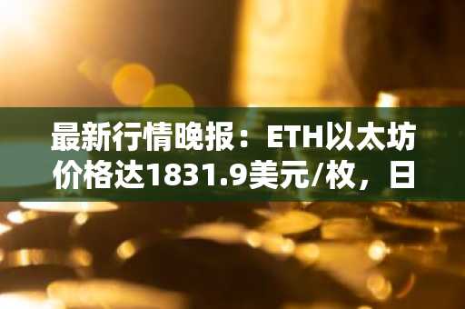 最新行情晚报：ETH以太坊价格达1831.9美元/枚，日内跌幅-1.02%