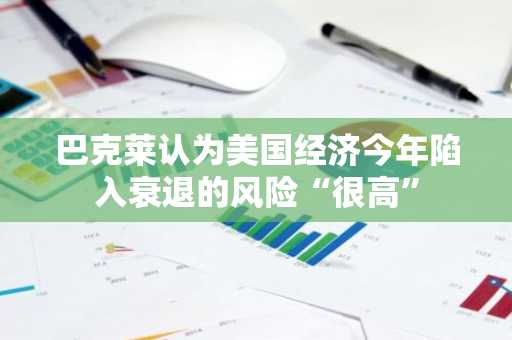 巴克莱认为美国经济今年陷入衰退的风险“很高”
